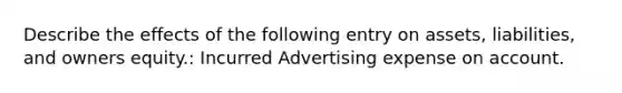 Describe the effects of the following entry on assets, liabilities, and owners equity.: Incurred Advertising expense on account.