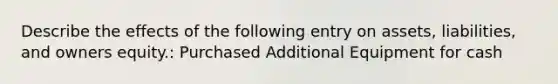 Describe the effects of the following entry on assets, liabilities, and owners equity.: Purchased Additional Equipment for cash