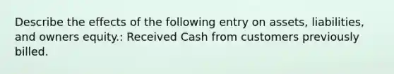 Describe the effects of the following entry on assets, liabilities, and owners equity.: Received Cash from customers previously billed.