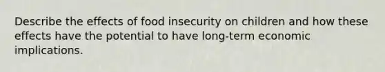 Describe the effects of food insecurity on children and how these effects have the potential to have long-term economic implications.