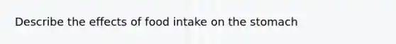 Describe the effects of food intake on the stomach