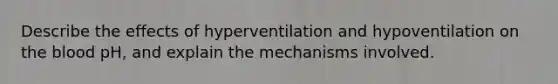 Describe the effects of hyperventilation and hypoventilation on the blood pH, and explain the mechanisms involved.