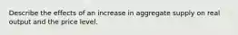 Describe the effects of an increase in aggregate supply on real output and the price level.