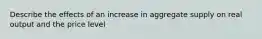 Describe the effects of an increase in aggregate supply on real output and the price level