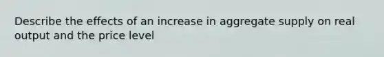 Describe the effects of an increase in aggregate supply on real output and the price level