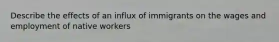 Describe the effects of an influx of immigrants on the wages and employment of native workers