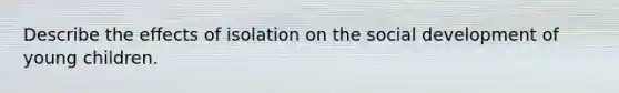 Describe the effects of isolation on the social development of young children.