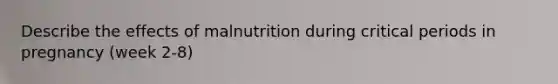 Describe the effects of malnutrition during critical periods in pregnancy (week 2-8)