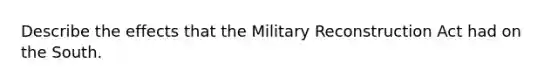 Describe the effects that the Military Reconstruction Act had on the South.