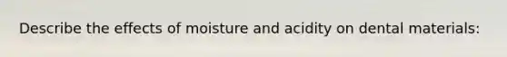 Describe the effects of moisture and acidity on dental materials: