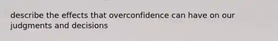 describe the effects that overconfidence can have on our judgments and decisions