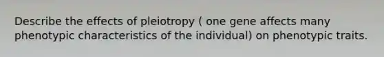 Describe the effects of pleiotropy ( one gene affects many phenotypic characteristics of the individual) on phenotypic traits.