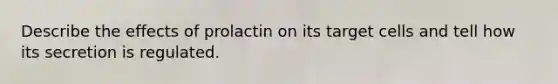 Describe the effects of prolactin on its target cells and tell how its secretion is regulated.