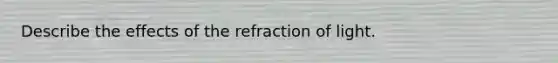 Describe the effects of the refraction of light.