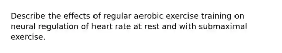 Describe the effects of regular aerobic exercise training on neural regulation of heart rate at rest and with submaximal exercise.