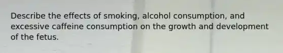 Describe the effects of smoking, alcohol consumption, and excessive caffeine consumption on the growth and development of the fetus.