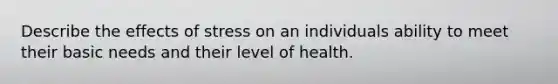 Describe the effects of stress on an individuals ability to meet their basic needs and their level of health.