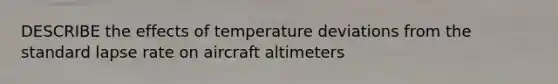 DESCRIBE the effects of temperature deviations from the standard lapse rate on aircraft altimeters