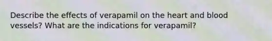 Describe the effects of verapamil on the heart and blood vessels? What are the indications for verapamil?