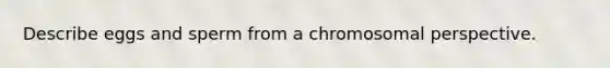 Describe eggs and sperm from a chromosomal perspective.