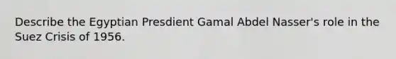 Describe the Egyptian Presdient Gamal Abdel Nasser's role in the Suez Crisis of 1956.