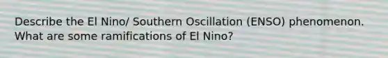 Describe the El Nino/ Southern Oscillation (ENSO) phenomenon. What are some ramifications of El Nino?