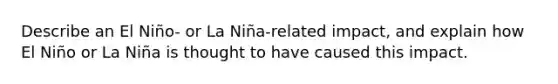 Describe an El Niño- or La Niña-related impact, and explain how El Niño or La Niña is thought to have caused this impact.