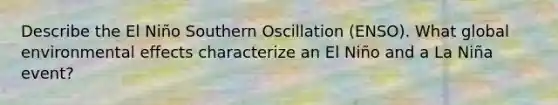 Describe the El Niño Southern Oscillation (ENSO). What global environmental effects characterize an El Niño and a La Niña event?