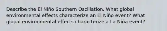 Describe the El Niño Southern Oscillation. What global environmental effects characterize an El Niño event? What global environmental effects characterize a La Niña event?