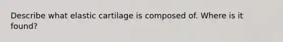 Describe what elastic cartilage is composed of. Where is it found?