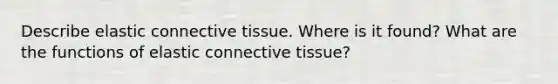 Describe elastic connective tissue. Where is it found? What are the functions of elastic connective tissue?