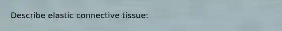 Describe elastic connective tissue: