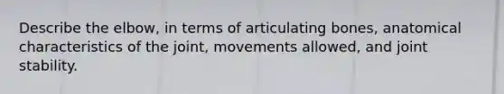 Describe the elbow, in terms of articulating bones, anatomical characteristics of the joint, movements allowed, and joint stability.