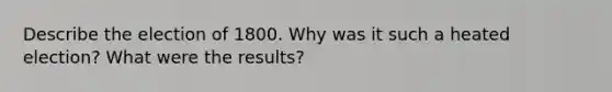 Describe the election of 1800. Why was it such a heated election? What were the results?