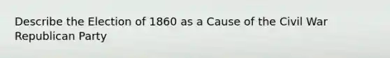Describe the Election of 1860 as a Cause of the Civil War Republican Party