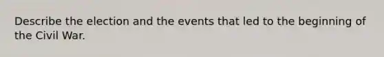 Describe the election and the events that led to the beginning of the Civil War.