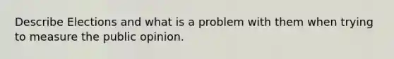 Describe Elections and what is a problem with them when trying to measure the public opinion.