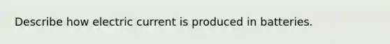 Describe how electric current is produced in batteries.