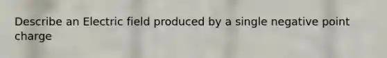 Describe an Electric field produced by a single negative point charge