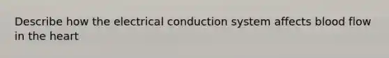 Describe how the electrical conduction system affects blood flow in <a href='https://www.questionai.com/knowledge/kya8ocqc6o-the-heart' class='anchor-knowledge'>the heart</a>