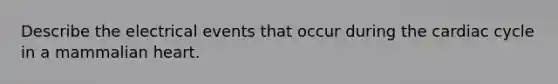 Describe the electrical events that occur during the cardiac cycle in a mammalian heart.