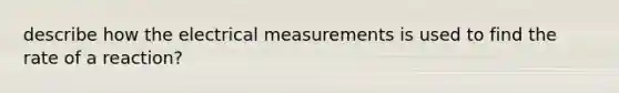 describe how the electrical measurements is used to find the rate of a reaction?