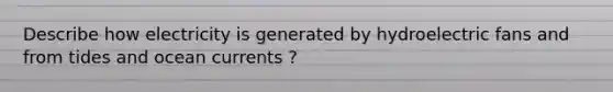 Describe how electricity is generated by hydroelectric fans and from tides and ocean currents ?