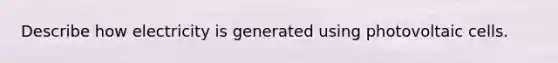 Describe how electricity is generated using photovoltaic cells.