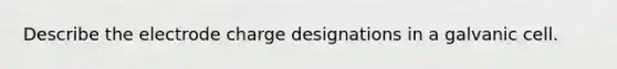 Describe the electrode charge designations in a galvanic cell.