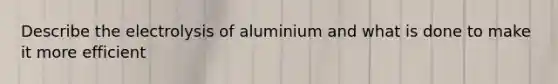 Describe the electrolysis of aluminium and what is done to make it more efficient