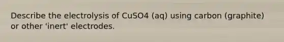 Describe the electrolysis of CuSO4 (aq) using carbon (graphite) or other 'inert' electrodes.