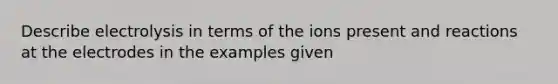 Describe electrolysis in terms of the ions present and reactions at the electrodes in the examples given