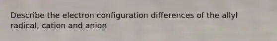 Describe the electron configuration differences of the allyl radical, cation and anion