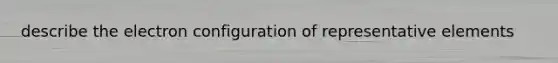 describe the electron configuration of representative elements
